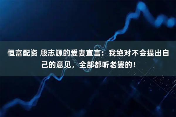 恒富配资 殷志源的爱妻宣言：我绝对不会提出自己的意见，全部都听老婆的！