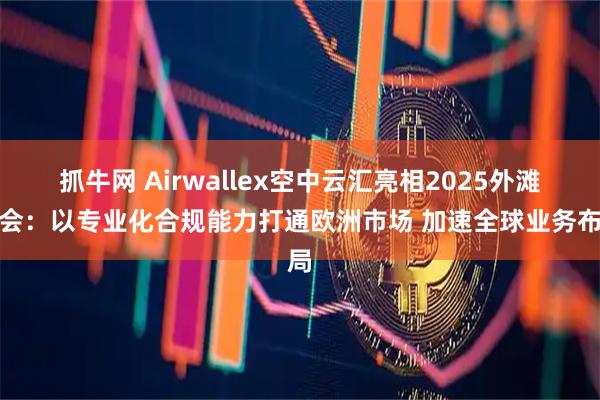 抓牛网 Airwallex空中云汇亮相2025外滩大会：以专业化合规能力打通欧洲市场 加速全球业务布局