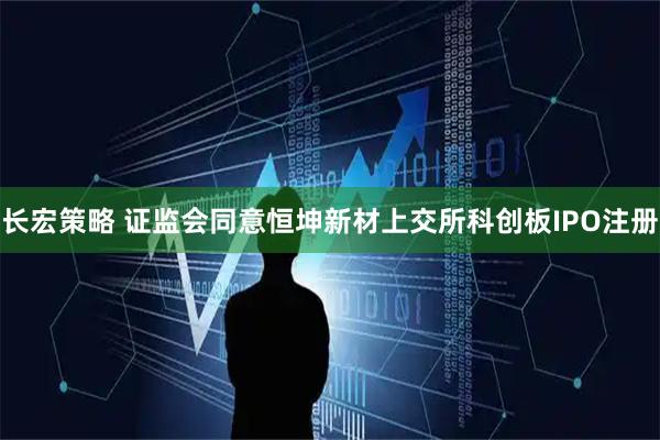 长宏策略 证监会同意恒坤新材上交所科创板IPO注册