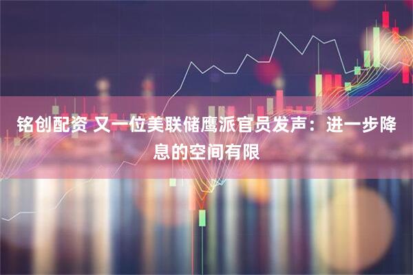 铭创配资 又一位美联储鹰派官员发声：进一步降息的空间有限