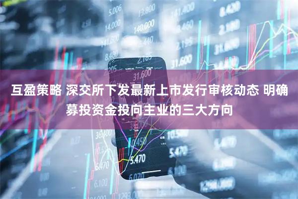 互盈策略 深交所下发最新上市发行审核动态 明确募投资金投向主业的三大方向
