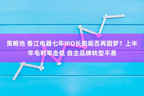 策略池 香江电器七年IPO长跑能否再圆梦？上半年毛利率走低 自主品牌转型不易