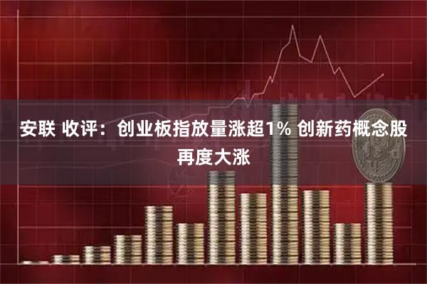 安联 收评：创业板指放量涨超1% 创新药概念股再度大涨
