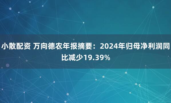 小散配资 万向德农年报摘要：2024年归母净利润同比减少19.39%