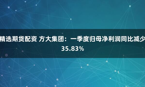 精选期货配资 方大集团：一季度归母净利润同比减少35.83%
