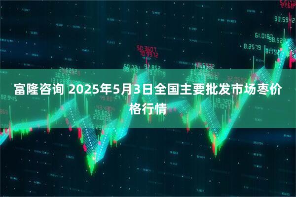 富隆咨询 2025年5月3日全国主要批发市场枣价格行情