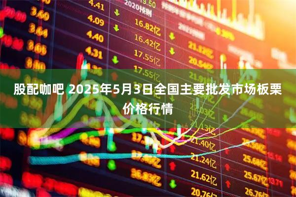 股配咖吧 2025年5月3日全国主要批发市场板栗价格行情