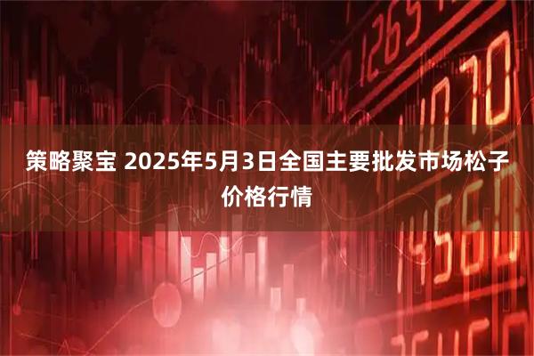 策略聚宝 2025年5月3日全国主要批发市场松子价格行情