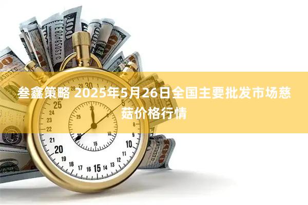 叁鑫策略 2025年5月26日全国主要批发市场慈菇价格行情