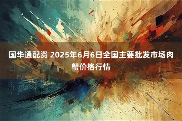 国华通配资 2025年6月6日全国主要批发市场肉蟹价格行情
