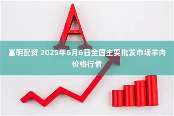 富明配资 2025年6月6日全国主要批发市场羊肉价格行情