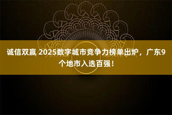 诚信双赢 2025数字城市竞争力榜单出炉，广东9个地市入选百强！