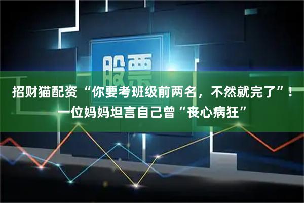 招财猫配资 “你要考班级前两名，不然就完了”！一位妈妈坦言自己曾“丧心病狂”