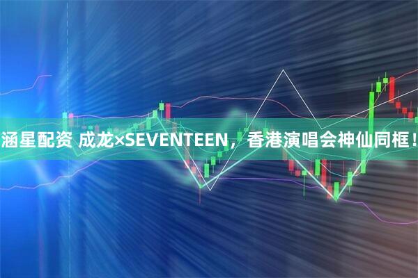 涵星配资 成龙×SEVENTEEN，香港演唱会神仙同框！