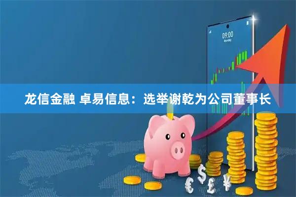 龙信金融 卓易信息：选举谢乾为公司董事长