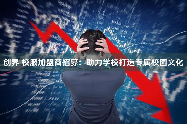 创界 校服加盟商招募：助力学校打造专属校园文化