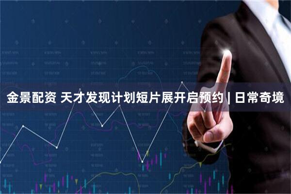 金景配资 天才发现计划短片展开启预约 | 日常奇境