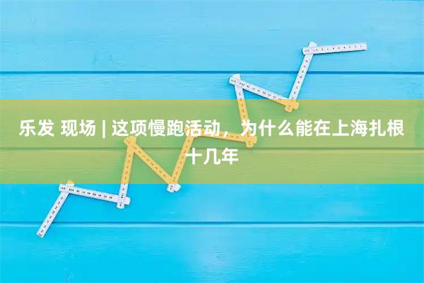 乐发 现场 | 这项慢跑活动，为什么能在上海扎根十几年