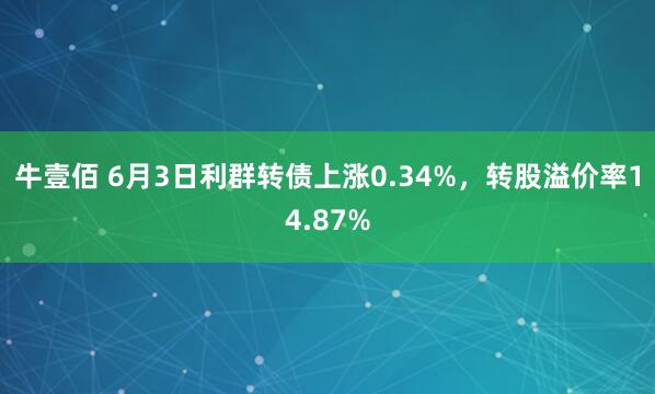牛壹佰 6月3日利群转债上涨0.34%，转股溢价率14.87%