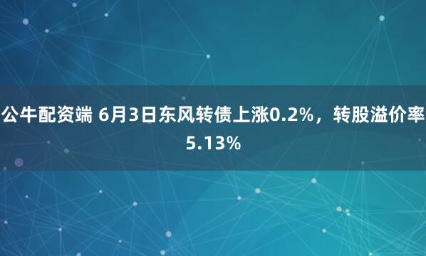 公牛配资端 6月3日东风转债上涨0.2%，转股溢价率5.13%