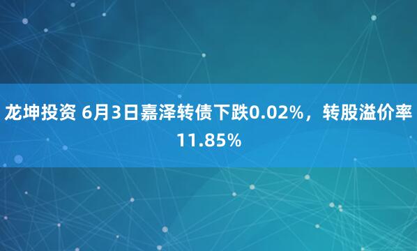 龙坤投资 6月3日嘉泽转债下跌0.02%，转股溢价率11.85%