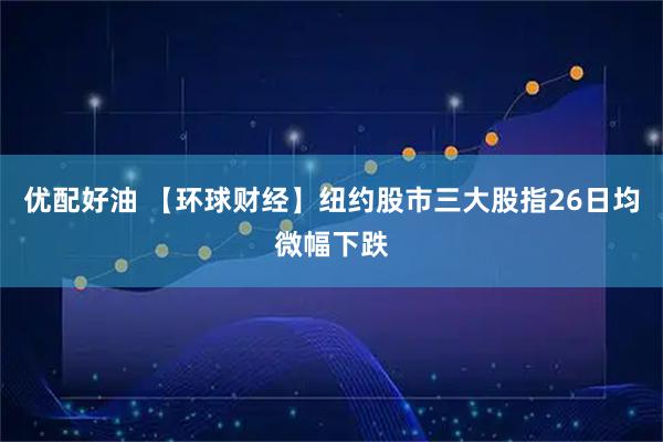 优配好油 【环球财经】纽约股市三大股指26日均微幅下跌