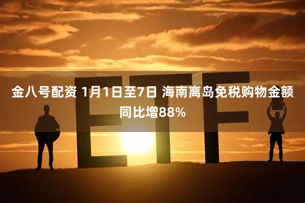 金八号配资 1月1日至7日 海南离岛免税购物金额同比增88%