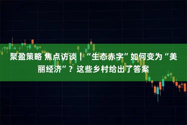 聚盈策略 焦点访谈｜“生态赤字”如何变为“美丽经济”？这些乡村给出了答案