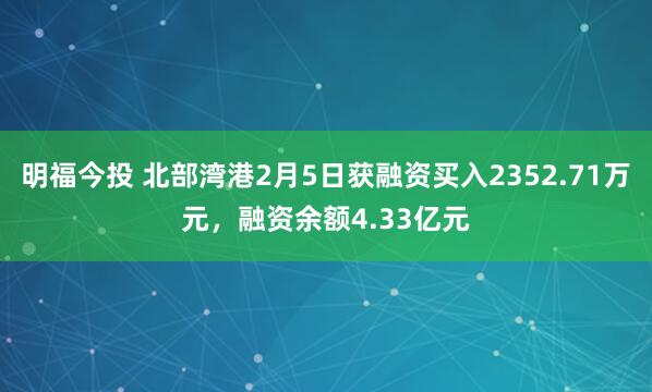 明福今投 北部湾港2月5日获融资买入2352.71万元，融资余额4.33亿元