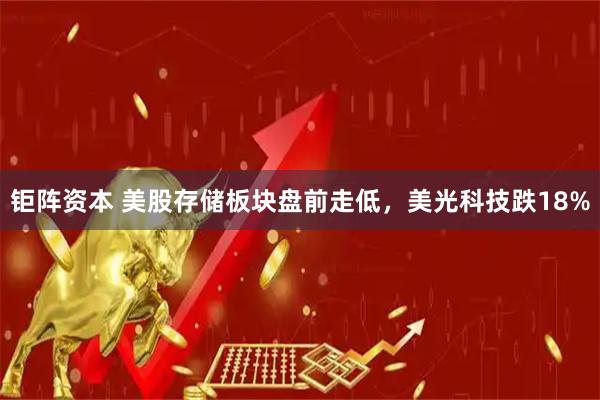 钜阵资本 美股存储板块盘前走低，美光科技跌18%