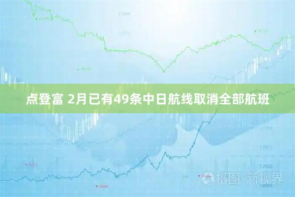 点登富 2月已有49条中日航线取消全部航班