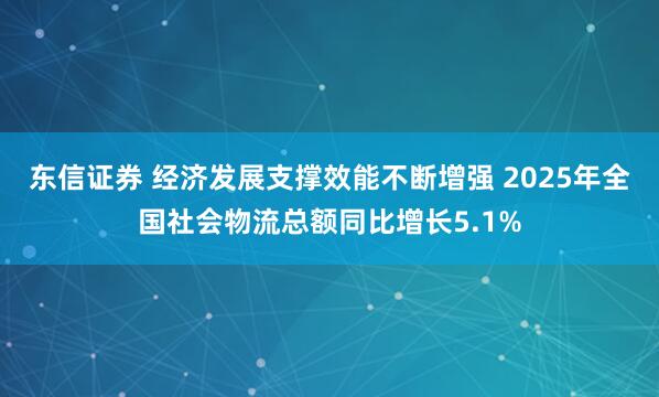 东信证券 经济发展支撑效能不断增强 2025年全国社会物流总额同比增长5.1%