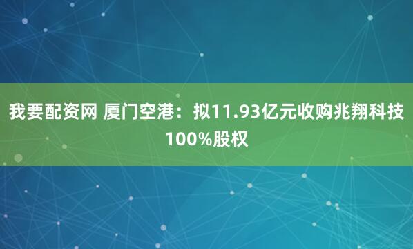 我要配资网 厦门空港：拟11.93亿元收购兆翔科技100%股权