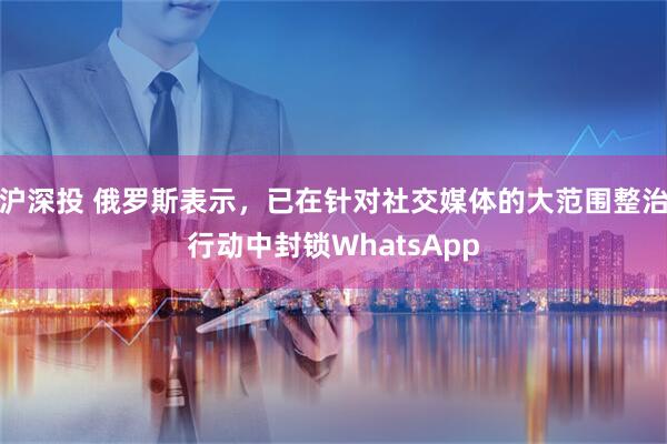 沪深投 俄罗斯表示，已在针对社交媒体的大范围整治行动中封锁WhatsApp