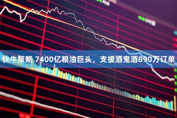 快牛策略 7400亿粮油巨头，支援酒鬼酒890万订单