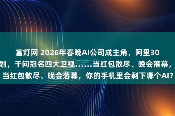 富灯网 2026年春晚AI公司成主角，阿里30亿元投入，腾讯推红包计划，千问冠名四大卫视……当红包散尽、晚会落幕，你的手机里会剩下哪个AI？