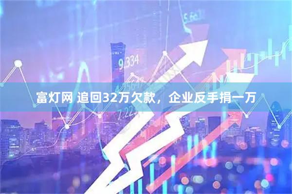 富灯网 追回32万欠款，企业反手捐一万