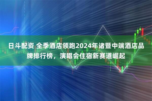 日斗配资 全季酒店领跑2024年诸暨中端酒店品牌排行榜，演唱会住宿新赛道崛起