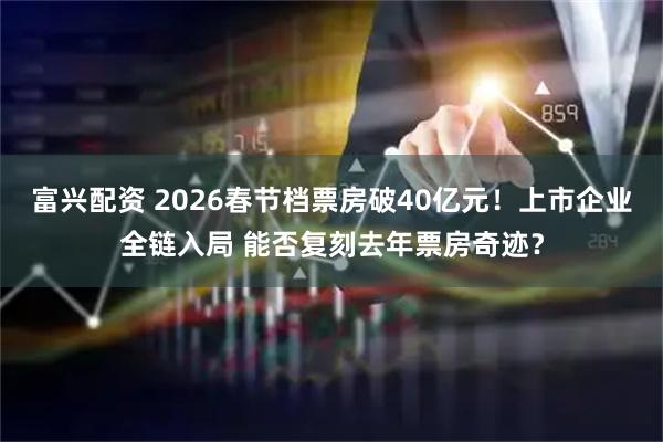 富兴配资 2026春节档票房破40亿元！上市企业全链入局 能否复刻去年票房奇迹？