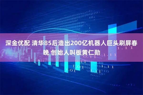 深金优配 清华85后造出200亿机器人巨头刷屏春晚 创始人叫板黄仁勋