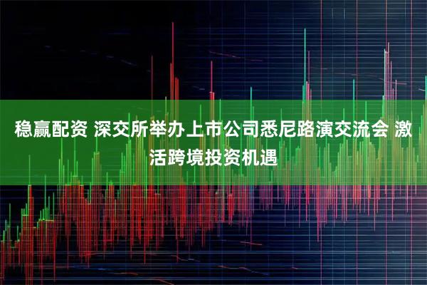 稳赢配资 深交所举办上市公司悉尼路演交流会 激活跨境投资机遇