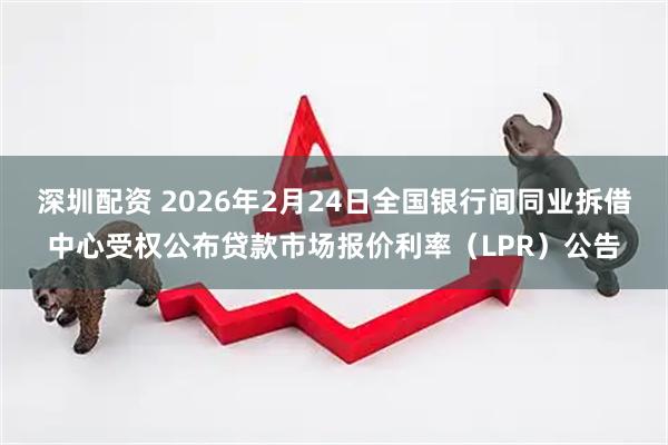 深圳配资 2026年2月24日全国银行间同业拆借中心受权公布贷款市场报价利率（LPR）公告