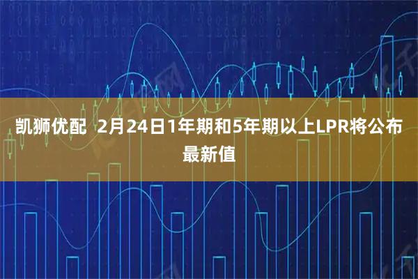 凯狮优配  2月24日1年期和5年期以上LPR将公布最新值