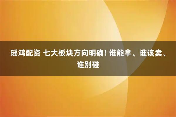 瑶鸿配资 七大板块方向明确! 谁能拿、谁该卖、谁别碰