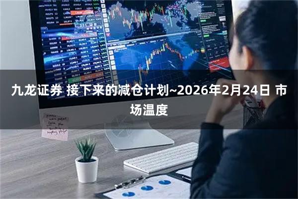 九龙证券 接下来的减仓计划~2026年2月24日 市场温度
