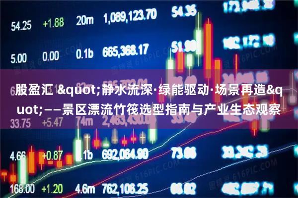 股盈汇 "静水流深·绿能驱动·场景再造"——景区漂流竹筏选型指南与产业生态观察