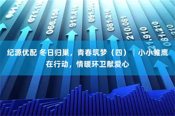 纪源优配 冬日归巢，青春筑梦（四）│小小雏鹰在行动，情暖环卫献爱心