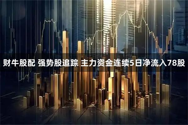 财牛股配 强势股追踪 主力资金连续5日净流入78股