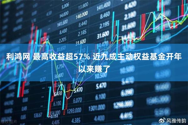 利鸿网 最高收益超57% 近九成主动权益基金开年以来赚了