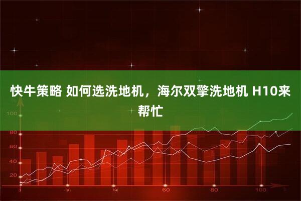 快牛策略 如何选洗地机，海尔双擎洗地机 H10来帮忙